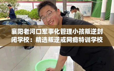 襄阳老河口军事化管理小孩叛逆封闭学校：精选叛逆戒网瘾特训学校