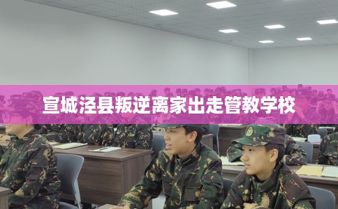 宣城泾县叛逆离家出走管教学校