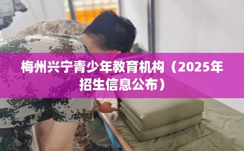 梅州兴宁青少年教育机构（2025年招生信息公布）