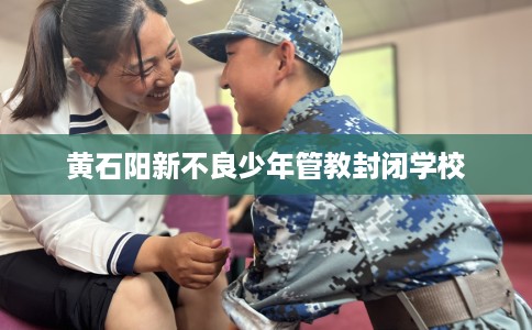 黄石阳新不良少年管教封闭学校 黄石阳新不良少年管教封闭学校