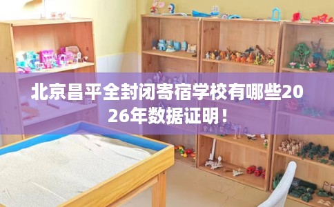 北京昌平全封闭寄宿学校有哪些2026年数据证明! 北京昌平全封闭寄宿学校有哪些2026年数据证明!