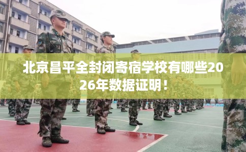 北京昌平全封闭寄宿学校有哪些2026年数据证明! 北京昌平全封闭寄宿学校有哪些2026年数据证明!
