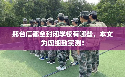 邢台信都全封闭学校有哪些,本文为您细致实测! 邢台信都全封闭学校有哪些,本文为您细致实测!