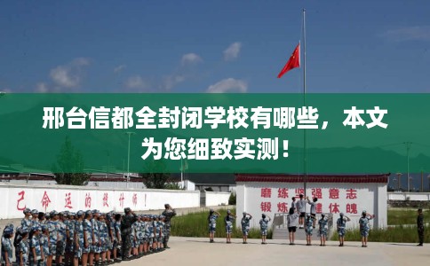 邢台信都全封闭学校有哪些,本文为您细致实测! 邢台信都全封闭学校有哪些,本文为您细致实测!