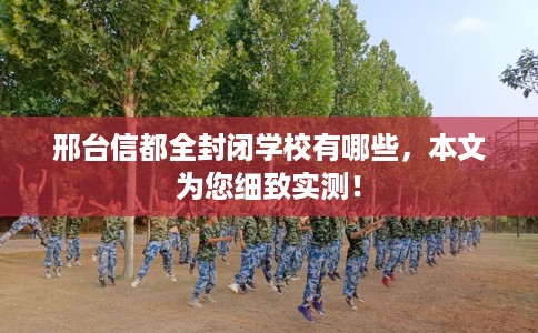 邢台信都全封闭学校有哪些,本文为您细致实测! 邢台信都全封闭学校有哪些,本文为您细致实测!