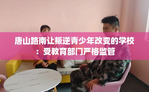 唐山路南让叛逆青少年改变的学校:受教育部门严格监管 唐山路南让叛逆青少年改变的学校:受教育部门严格监管