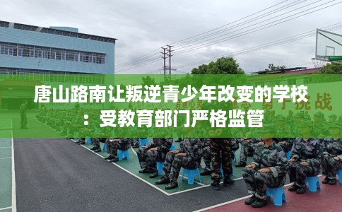 唐山路南让叛逆青少年改变的学校:受教育部门严格监管 唐山路南让叛逆青少年改变的学校:受教育部门严格监管