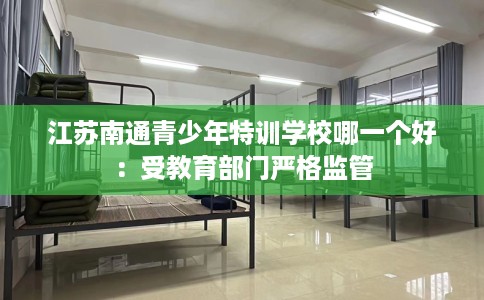 江苏南通青少年特训学校哪一个好：受教育部门严格监管