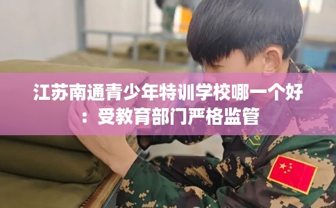 江苏南通青少年特训学校哪一个好：受教育部门严格监管