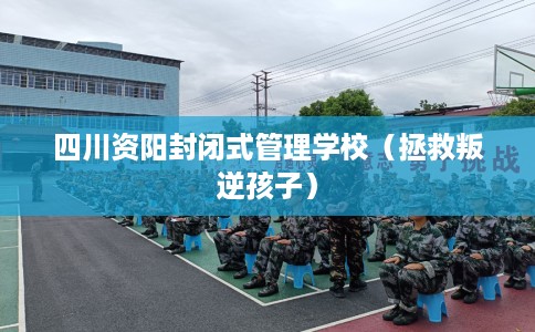 四川资阳封闭式管理学校(拯救叛逆孩子) 四川资阳封闭式管理学校(拯救叛逆孩子)