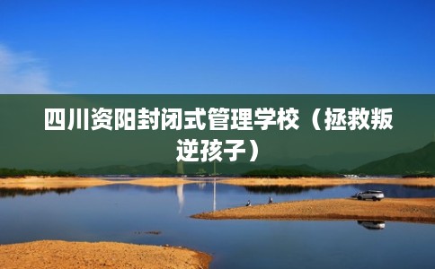 四川资阳封闭式管理学校(拯救叛逆孩子) 四川资阳封闭式管理学校(拯救叛逆孩子)