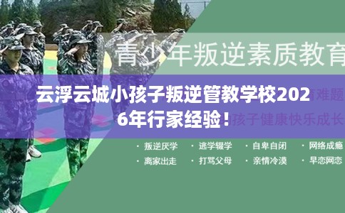 云浮云城小孩子叛逆管教学校2026年行家经验! 云浮云城小孩子叛逆管教学校2026年行家经验!