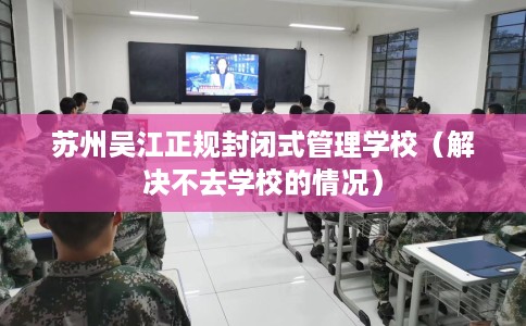 苏州吴江正规封闭式管理学校(解决不去学校的情况) 苏州吴江正规封闭式管理学校(解决不去学校的情况)