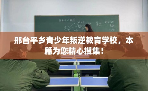 邢台平乡青少年叛逆教育学校，本篇为您精心搜集！