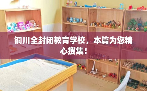 铜川全封闭教育学校,本篇为您精心搜集! 铜川全封闭教育学校,本篇为您精心搜集!