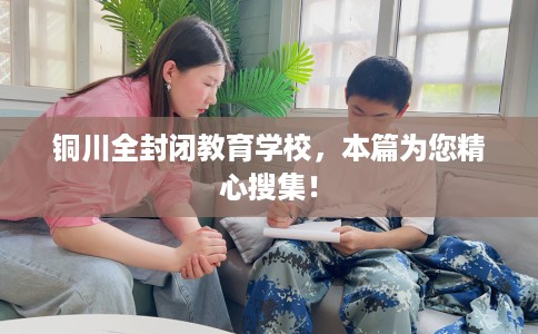 铜川全封闭教育学校,本篇为您精心搜集! 铜川全封闭教育学校,本篇为您精心搜集!