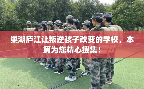 巢湖庐江让叛逆孩子改变的学校,本篇为您精心搜集! 巢湖庐江让叛逆孩子改变的学校,本篇为您精心搜集!