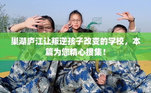 巢湖庐江让叛逆孩子改变的学校,本篇为您精心搜集! 巢湖庐江让叛逆孩子改变的学校,本篇为您精心搜集!