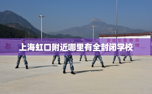 上海虹口附近哪里有全封闭学校 上海虹口附近哪里有全封闭学校