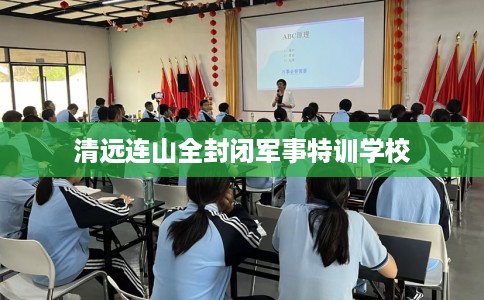 清远连山全封闭军事特训学校 清远连山全封闭军事特训学校