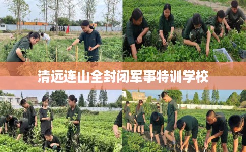 清远连山全封闭军事特训学校 清远连山全封闭军事特训学校