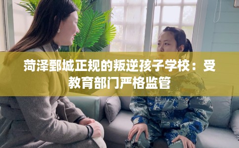 菏泽鄄城正规的叛逆孩子学校：受教育部门严格监管