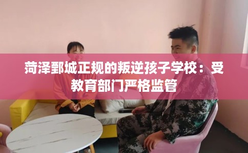 菏泽鄄城正规的叛逆孩子学校：受教育部门严格监管