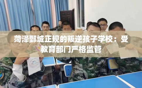 菏泽鄄城正规的叛逆孩子学校：受教育部门严格监管