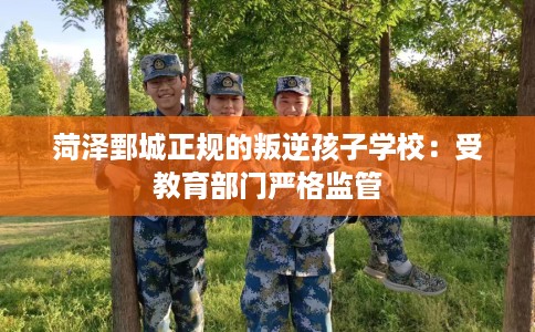 菏泽鄄城正规的叛逆孩子学校：受教育部门严格监管