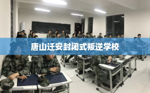 唐山迁安封闭式叛逆学校 唐山迁安封闭式叛逆学校