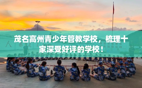 茂名高州青少年管教学校,梳理十家深受好评的学校! 茂名高州青少年管教学校,梳理十家深受好评的学校!