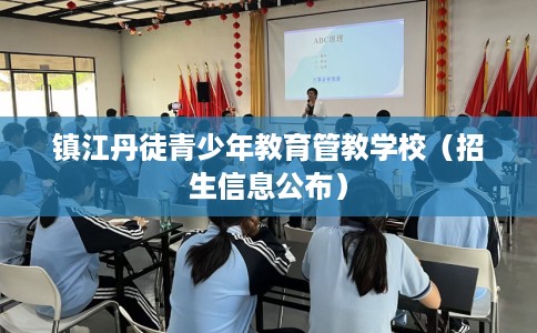 镇江丹徒青少年教育管教学校(招生信息公布) 镇江丹徒青少年教育管教学校(招生信息公布)