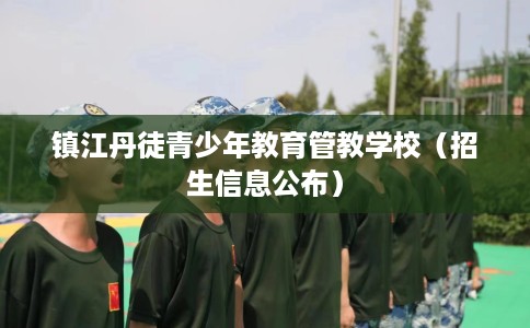 镇江丹徒青少年教育管教学校(招生信息公布) 镇江丹徒青少年教育管教学校(招生信息公布)