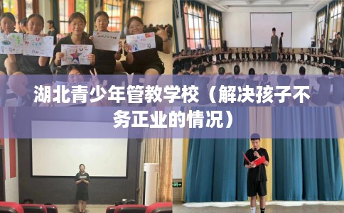 湖北青少年管教学校（解决孩子不务正业的情况）