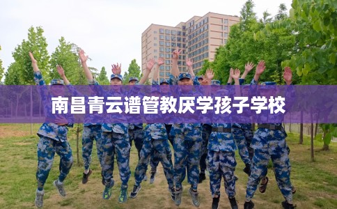 南昌青云谱管教厌学孩子学校 南昌青云谱管教厌学孩子学校