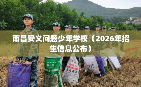 南昌安义问题少年学校(2026年招生信息公布) 南昌安义问题少年学校(2026年招生信息公布)