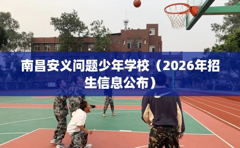 南昌安义问题少年学校(2026年招生信息公布) 南昌安义问题少年学校(2026年招生信息公布)