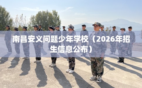 南昌安义问题少年学校(2026年招生信息公布) 南昌安义问题少年学校(2026年招生信息公布)