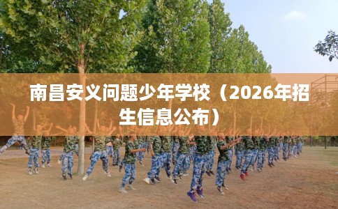 南昌安义问题少年学校(2026年招生信息公布) 南昌安义问题少年学校(2026年招生信息公布)