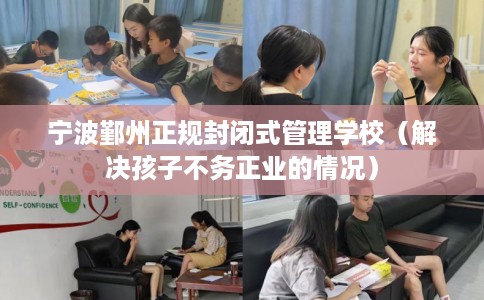 宁波鄞州正规封闭式管理学校(解决孩子不务正业的情况) 宁波鄞州正规封闭式管理学校(解决孩子不务正业的情况)