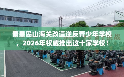 秦皇岛山海关改造逆反青少年学校,2026年权威推出这十家学校! 秦皇岛山海关改造逆反青少年学校,2026年权威推出这十家学校!