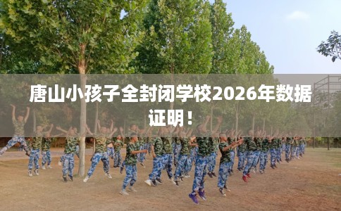 唐山小孩子全封闭学校2026年数据证明! 唐山小孩子全封闭学校2026年数据证明!