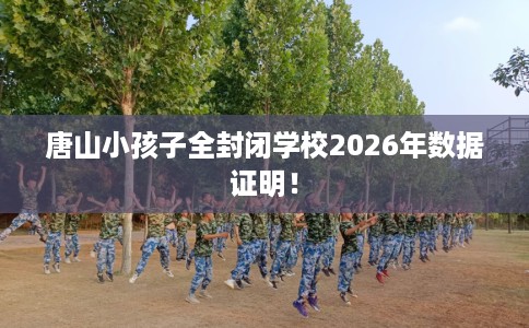 唐山小孩子全封闭学校2026年数据证明! 唐山小孩子全封闭学校2026年数据证明!