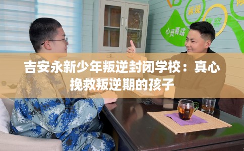 吉安永新少年叛逆封闭学校：真心挽救叛逆期的孩子