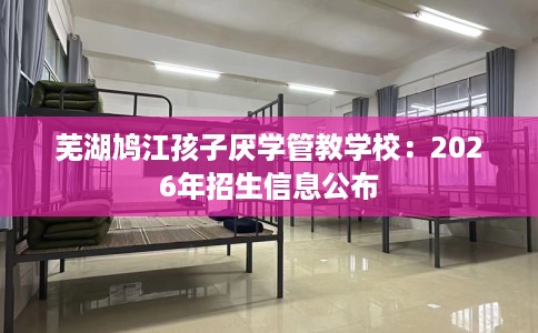 芜湖鸠江孩子厌学管教学校：2026年招生信息公布