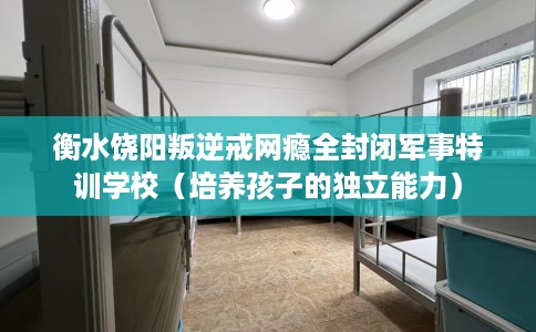 衡水饶阳叛逆戒网瘾全封闭军事特训学校（培养孩子的独立能力）