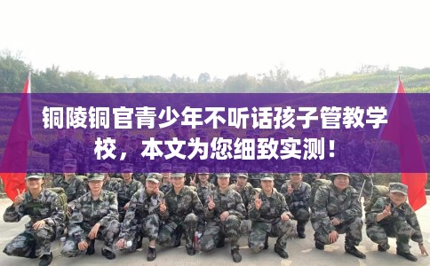铜陵铜官青少年不听话孩子管教学校,本文为您细致实测! 铜陵铜官青少年不听话孩子管教学校,本文为您细致实测!