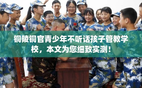 铜陵铜官青少年不听话孩子管教学校,本文为您细致实测! 铜陵铜官青少年不听话孩子管教学校,本文为您细致实测!