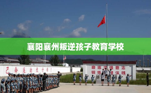 襄阳襄州叛逆孩子教育学校 襄阳襄州叛逆孩子教育学校