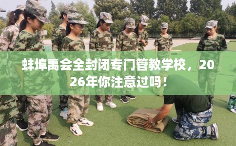 蚌埠禹会全封闭专门管教学校,2026年你注意过吗! 蚌埠禹会全封闭专门管教学校,2026年你注意过吗!